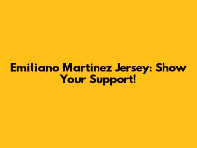 Emiliano Martinez Jersey: Show Your Support!