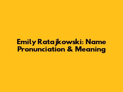 Emily Ratajkowski: Name Pronunciation & Meaning