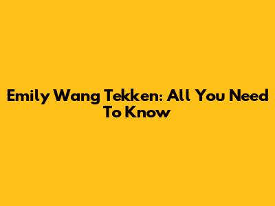 Emily Wang Tekken: All You Need To Know