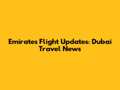 Emirates Flight Updates: Dubai Travel News