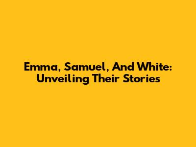 Emma, Samuel, And White: Unveiling Their Stories