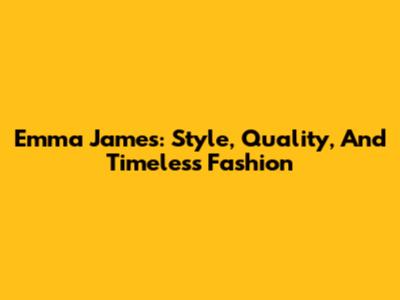 Emma James: Style, Quality, And Timeless Fashion