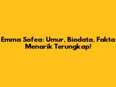 Emma Sofea: Umur, Biodata, Fakta Menarik Terungkap!