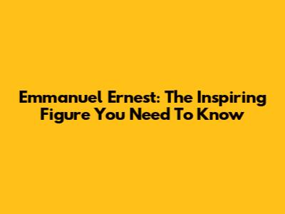 Emmanuel Ernest: The Inspiring Figure You Need To Know