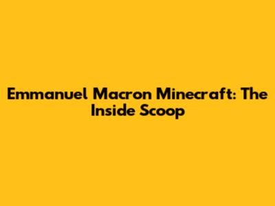 Emmanuel Macron Minecraft: The Inside Scoop