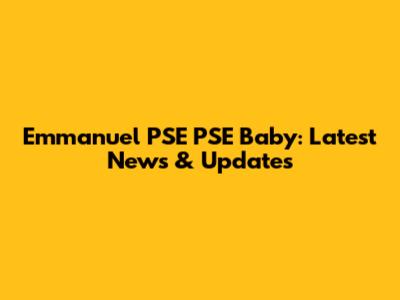 Emmanuel PSE PSE Baby: Latest News & Updates
