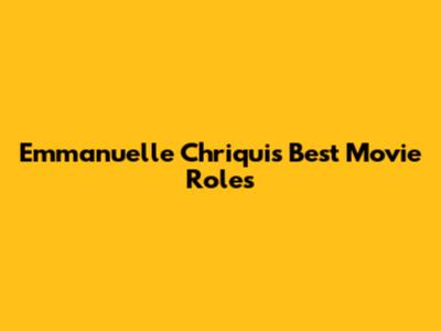 Emmanuelle Chriqui's Best Movie Roles
