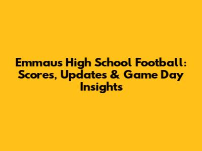 Emmaus High School Football: Scores, Updates & Game Day Insights