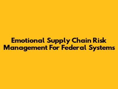 Emotional Supply Chain Risk Management For Federal Systems
