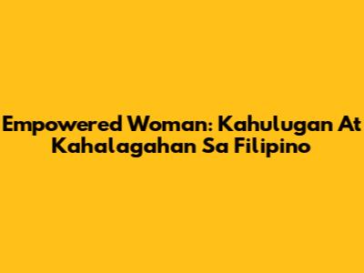 Empowered Woman: Kahulugan At Kahalagahan Sa Filipino