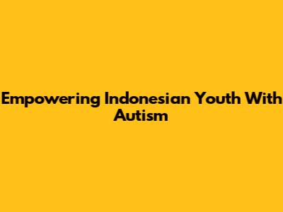 Empowering Indonesian Youth With Autism