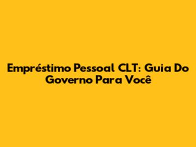 Empréstimo Pessoal CLT: Guia Do Governo Para Você