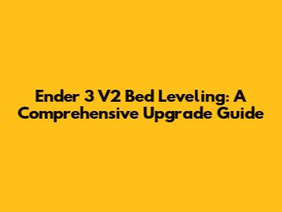 Ender 3 V2 Bed Leveling: A Comprehensive Upgrade Guide