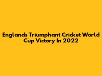 England's Triumphant Cricket World Cup Victory In 2022