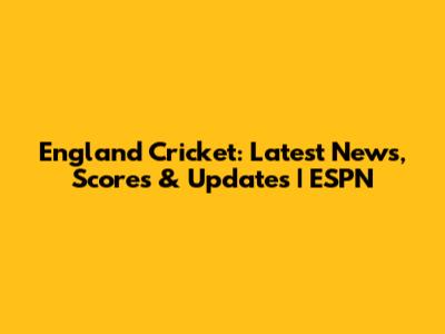 England Cricket: Latest News, Scores & Updates | ESPN