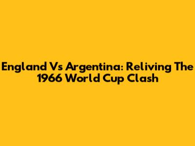 England Vs Argentina: Reliving The 1966 World Cup Clash