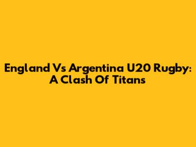 England Vs Argentina U20 Rugby: A Clash Of Titans