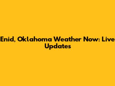 Enid, Oklahoma Weather Now: Live Updates