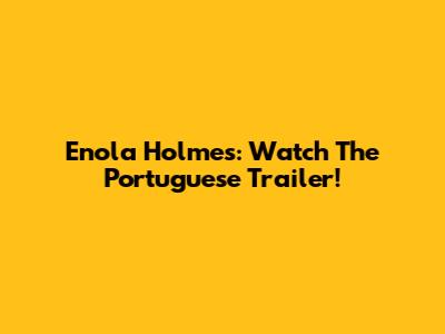 Enola Holmes: Watch The Portuguese Trailer!
