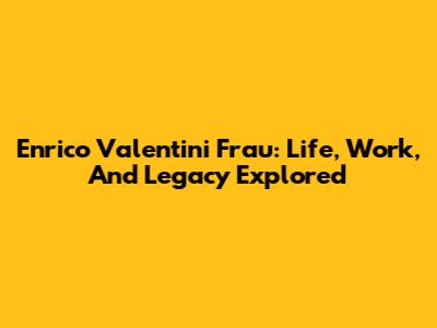 Enrico Valentini Frau: Life, Work, And Legacy Explored