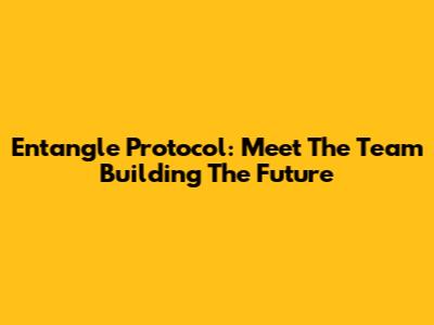 Entangle Protocol: Meet The Team Building The Future