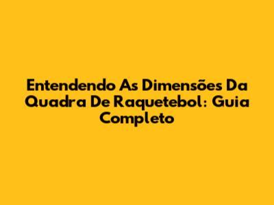 Entendendo As Dimensões Da Quadra De Raquetebol: Guia Completo