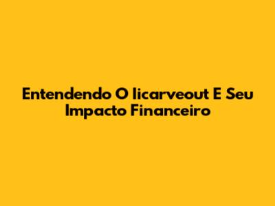 Entendendo O Iicarveout E Seu Impacto Financeiro