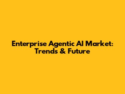 Enterprise Agentic AI Market: Trends & Future