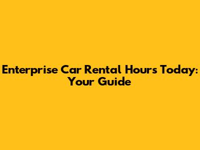 Enterprise Car Rental Hours Today: Your Guide