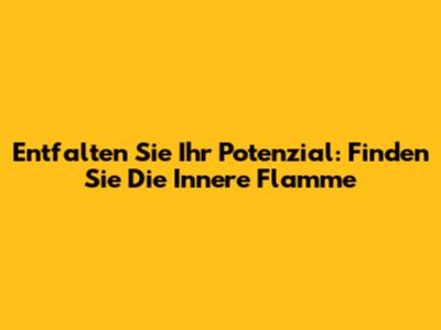 Entfalten Sie Ihr Potenzial: Finden Sie Die Innere Flamme