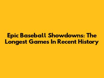 Epic Baseball Showdowns: The Longest Games In Recent History