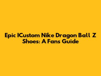 Epic ICustom Nike Dragon Ball Z Shoes: A Fan's Guide