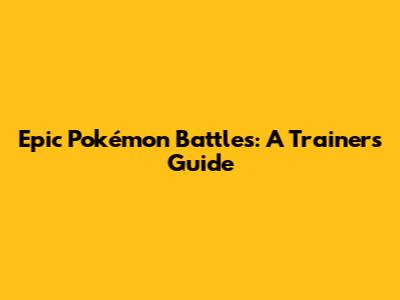 Epic Pokémon Battles: A Trainer's Guide