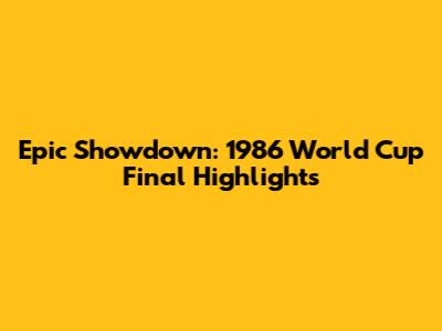 Epic Showdown: 1986 World Cup Final Highlights