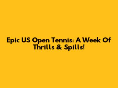 Epic US Open Tennis: A Week Of Thrills & Spills!