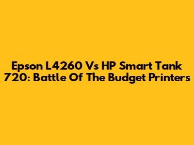 Epson L4260 Vs HP Smart Tank 720: Battle Of The Budget Printers
