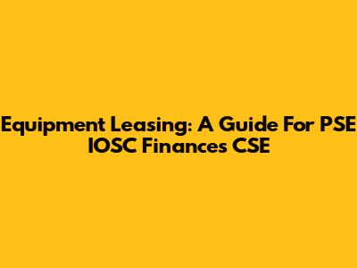 Equipment Leasing: A Guide For PSE IOSC Finances CSE