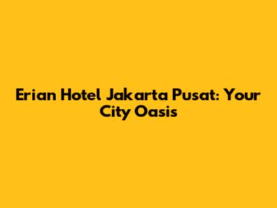 Erian Hotel Jakarta Pusat: Your City Oasis