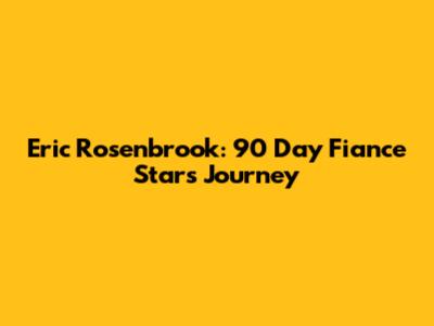 Eric Rosenbrook: 90 Day Fiance Star's Journey