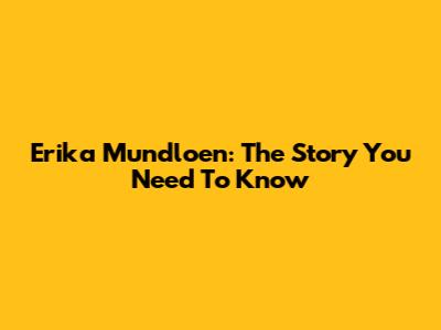 Erika Mundloen: The Story You Need To Know