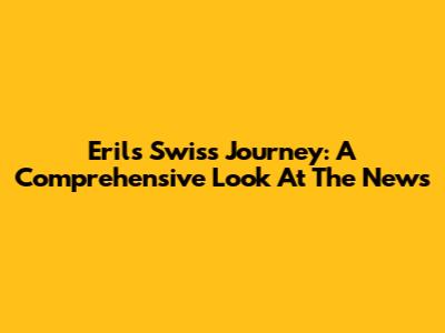 Eril's Swiss Journey: A Comprehensive Look At The News