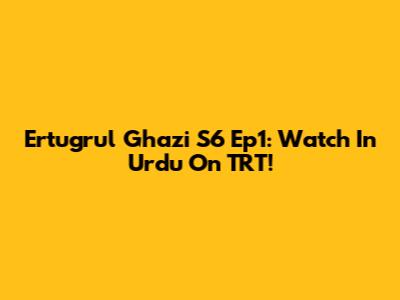 Ertugrul Ghazi S6 Ep1: Watch In Urdu On TRT!