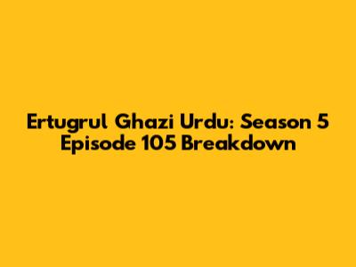 Ertugrul Ghazi Urdu: Season 5 Episode 105 Breakdown
