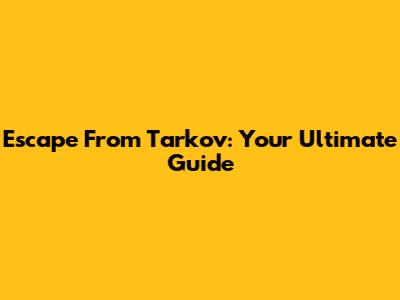Escape From Tarkov: Your Ultimate Guide