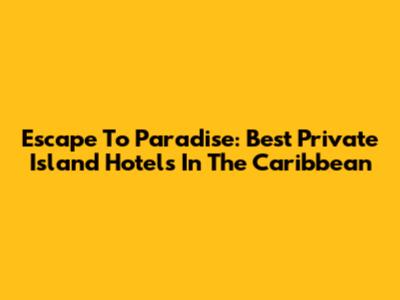 Escape To Paradise: Best Private Island Hotels In The Caribbean