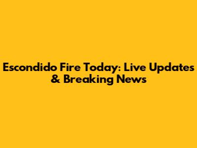 Escondido Fire Today: Live Updates & Breaking News