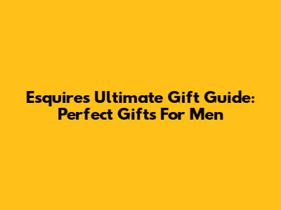 Esquire's Ultimate Gift Guide: Perfect Gifts For Men