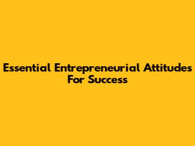 Essential Entrepreneurial Attitudes For Success