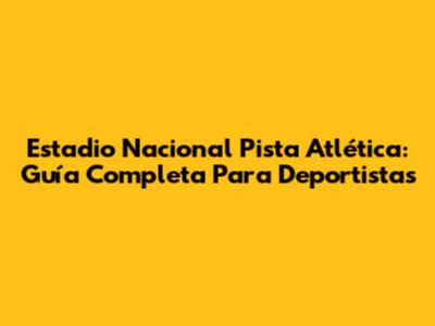 Estadio Nacional Pista Atlética: Guía Completa Para Deportistas