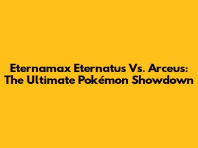Eternamax Eternatus Vs. Arceus: The Ultimate Pokémon Showdown